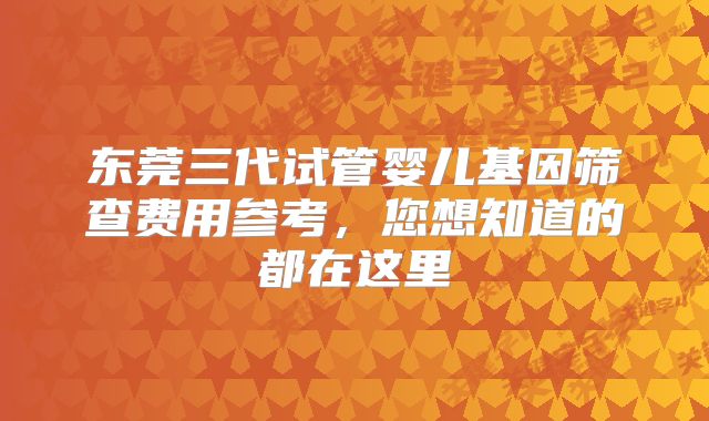 东莞三代试管婴儿基因筛查费用参考,您想知道的都在这里