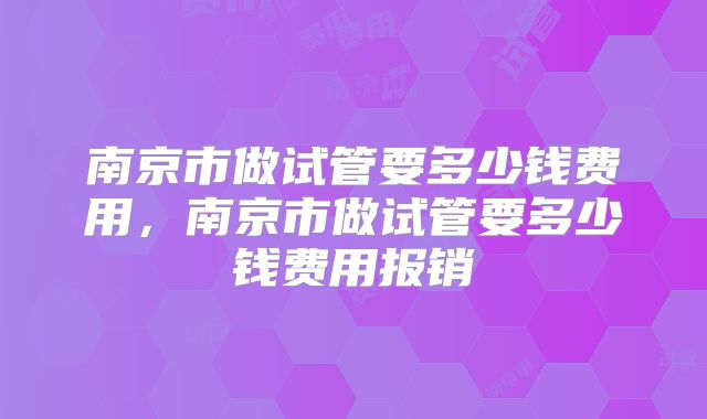 南京市做试管要多少钱费用，南京市做试管要多少钱费用报销