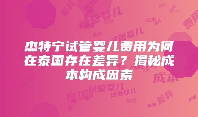 杰特宁试管婴儿费用为何在泰国存在差异？揭秘成本构成因素