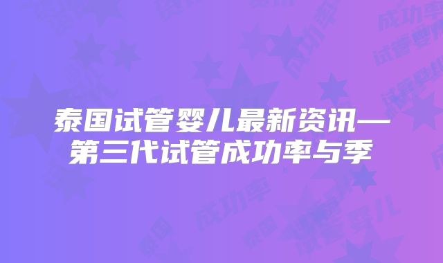 泰国试管婴儿最新资讯—第三代试管成功率与季