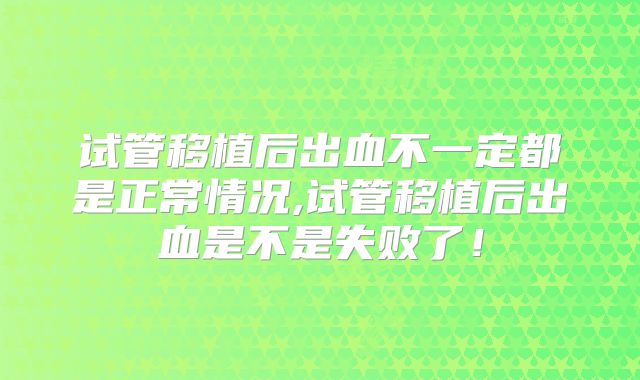试管移植后出血不一定都是正常情况,试管移植后出血是不是失败了！