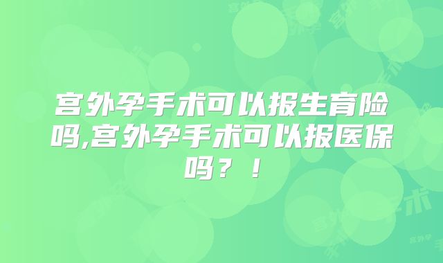 宫外孕手术可以报生育险吗,宫外孕手术可以报医保吗?!