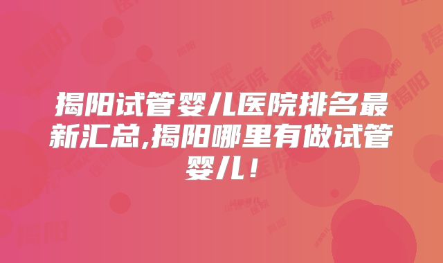 揭阳试管婴儿医院排名最新汇总,揭阳哪里有做试管婴儿！
