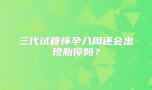 三代试管怀孕八周还会出现胎停吗？
