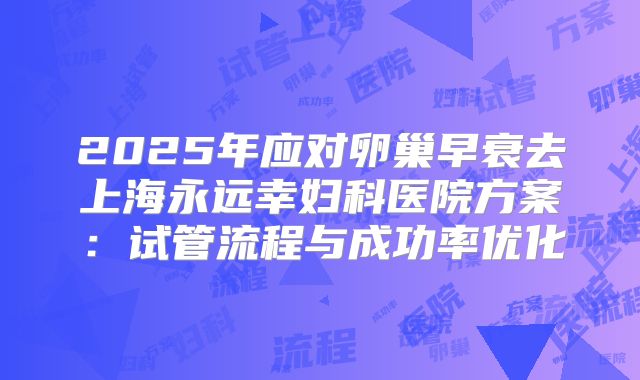 2025年应对卵巢早衰去上海永远幸妇科医院方案:试管流程与成功率优化