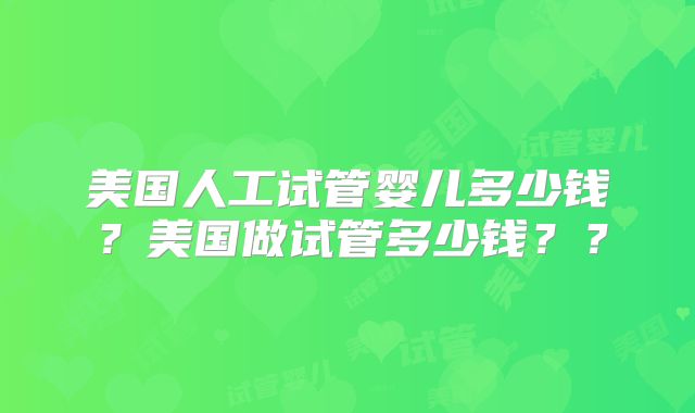 美国人工试管婴儿多少钱？美国做试管多少钱？？