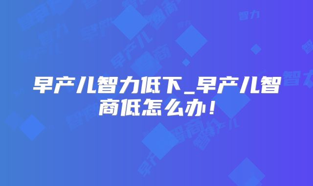 早产儿智力低下_早产儿智商低怎么办!