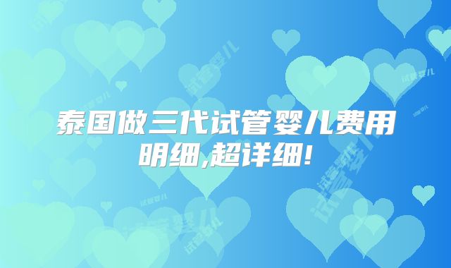 泰国做三代试管婴儿费用明细,超详细!