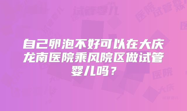 自己卵泡不好可以在大庆龙南医院乘风院区做试管婴儿吗？