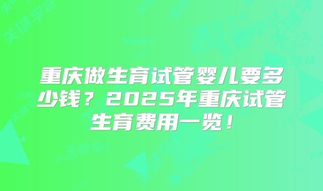 重庆做生育试管婴儿要多少钱？2025年重庆试管生育费用一览！