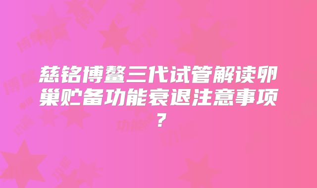慈铭博鳌三代试管解读卵巢贮备功能衰退注意事项？