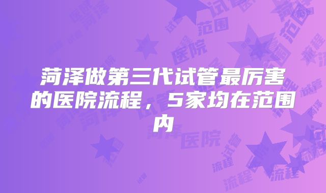 菏泽做第三代试管最厉害的医院流程，5家均在范围内