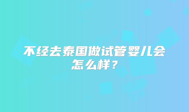 不经去泰国做试管婴儿会怎么样？