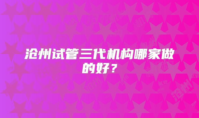 沧州试管三代机构哪家做的好?