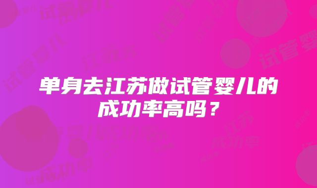 单身去江苏做试管婴儿的成功率高吗？