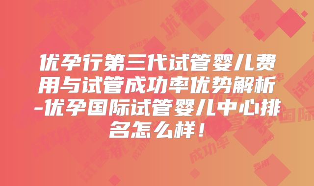 优孕行第三代试管婴儿费用与试管成功率优势解析-优孕国际试管婴儿中心排名怎么样!