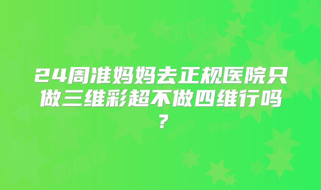 24周准妈妈去正规医院只做三维彩超不做四维行吗？