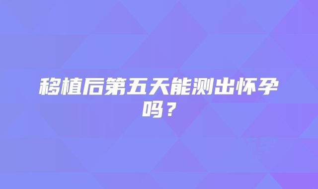 移植后第五天能测出怀孕吗？