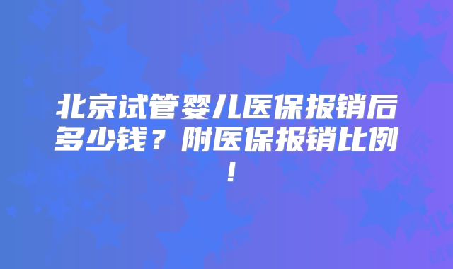 北京试管婴儿医保报销后多少钱?附医保报销比例!