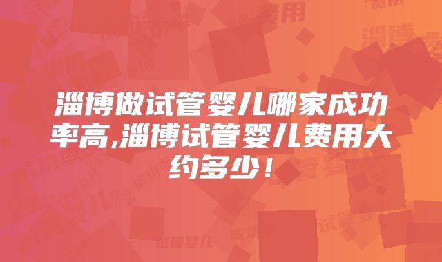 淄博做试管婴儿哪家成功率高,淄博试管婴儿费用大约多少！