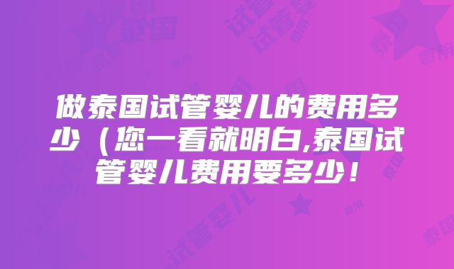 做泰国试管婴儿的费用多少(您一看就明白,泰国试管婴儿费用要多少!