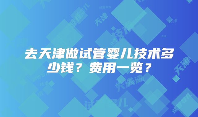 去天津做试管婴儿技术多少钱?费用一览?