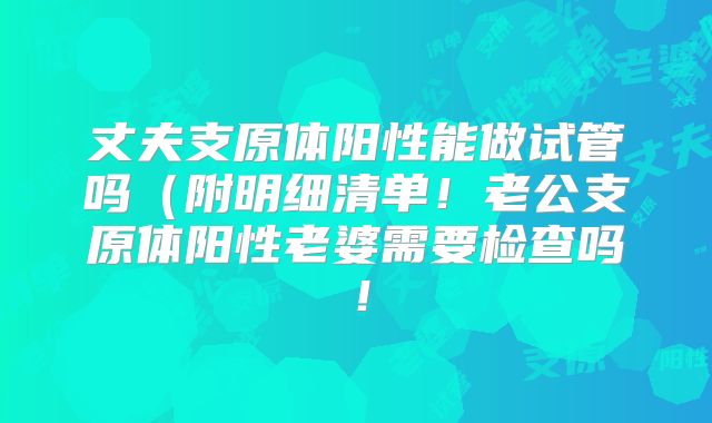 丈夫支原体阳性能做试管吗(附明细清单!老公支原体阳性老婆需要检查吗!