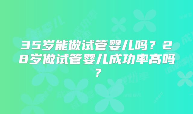 35岁能做试管婴儿吗？28岁做试管婴儿成功率高吗？