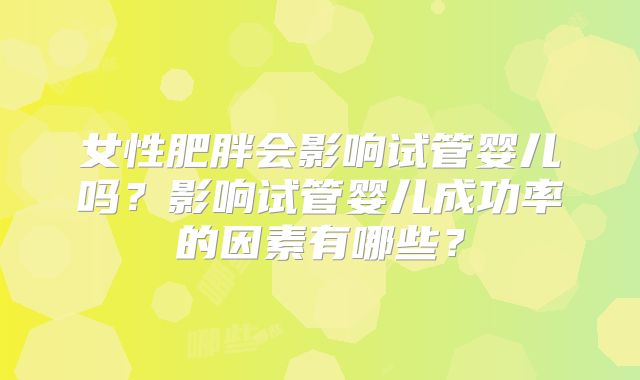 女性肥胖会影响试管婴儿吗？影响试管婴儿成功率的因素有哪些？