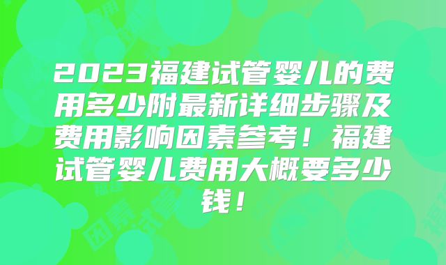 2023福建试管婴儿的费用多少附最新详细步骤及费用影响因素参考！福建试管婴儿费用大概要多少钱！