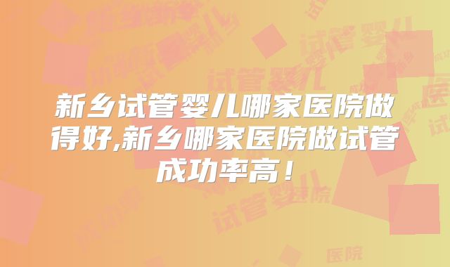 新乡试管婴儿哪家医院做得好,新乡哪家医院做试管成功率高！