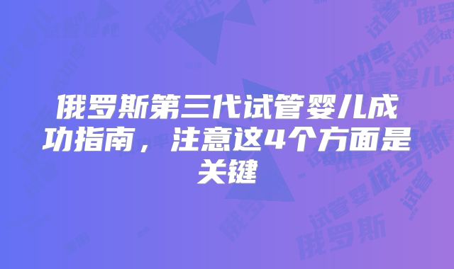 俄罗斯第三代试管婴儿成功指南,注意这4个方面是关键