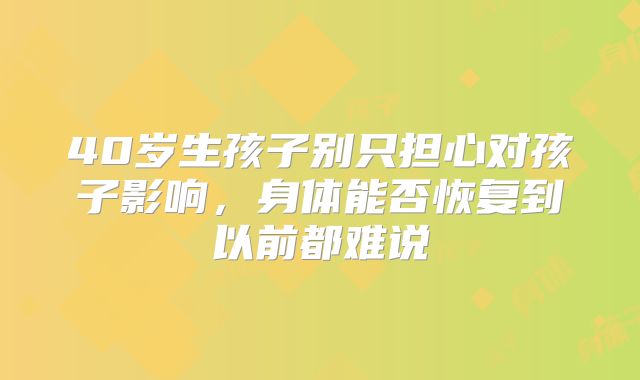 40岁生孩子别只担心对孩子影响,身体能否恢复到以前都难说