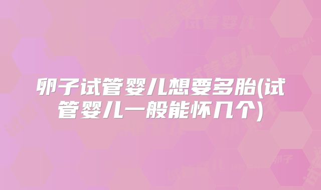 卵子试管婴儿想要多胎(试管婴儿一般能怀几个)