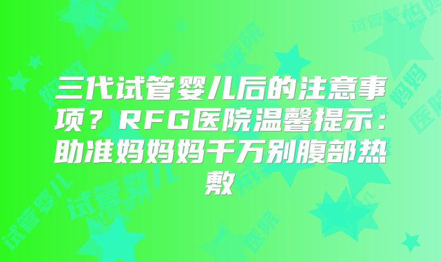 三代试管婴儿后的注意事项？RFG医院温馨提示：助准妈妈妈千万别腹部热敷
