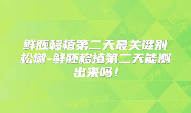 鲜胚移植第二天最关键别松懈-鲜胚移植第二天能测出来吗!