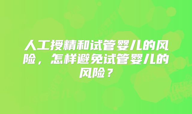 人工授精和试管婴儿的风险,怎样避免试管婴儿的风险?