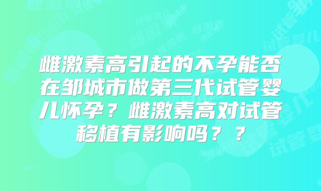 雌激素高引起的不孕能否在邹城市做第三代试管婴儿怀孕?雌激素高对试管移植有影响吗??