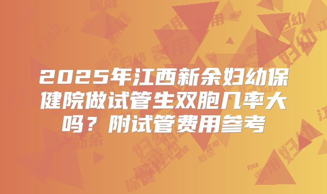 2025年江西新余妇幼保健院做试管生双胞几率大吗?附试管费用参考