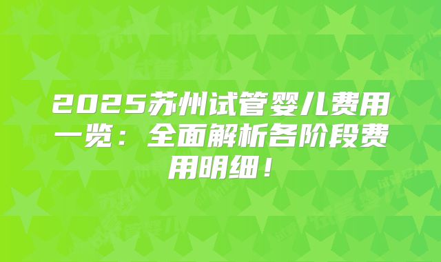 2025苏州试管婴儿费用一览：全面解析各阶段费用明细！