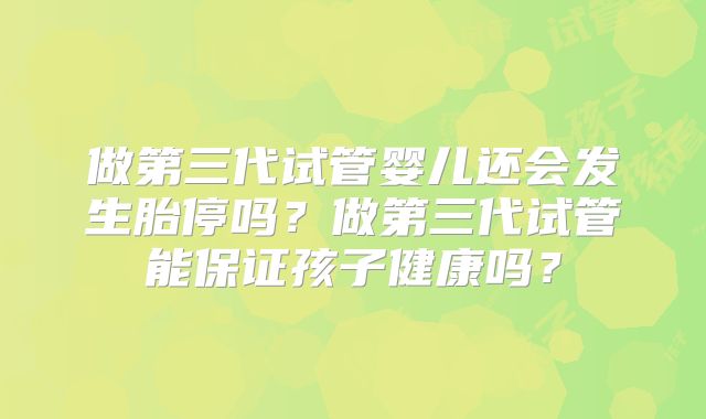 做第三代试管婴儿还会发生胎停吗？做第三代试管能保证孩子健康吗？