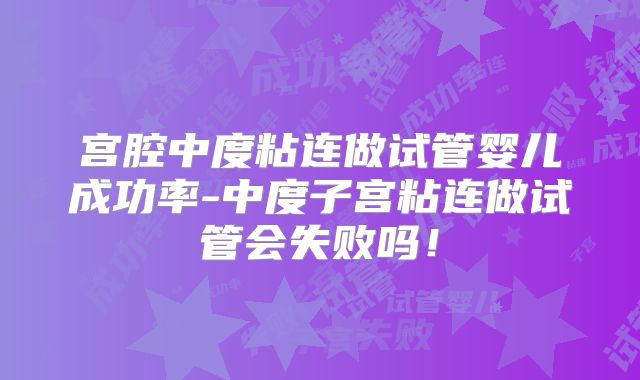 宫腔中度粘连做试管婴儿成功率-中度子宫粘连做试管会失败吗！