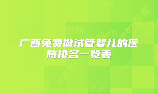 广西免费做试管婴儿的医院排名一览表