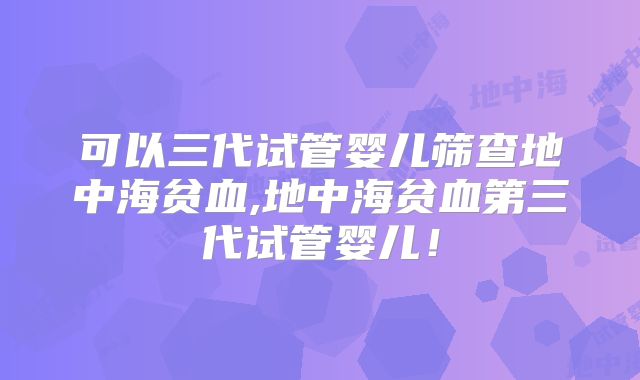 可以三代试管婴儿筛查地中海贫血,地中海贫血第三代试管婴儿！