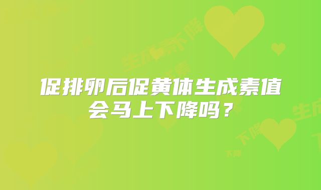 促排卵后促黄体生成素值会马上下降吗?