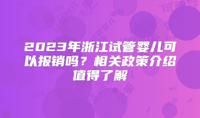 2023年浙江试管婴儿可以报销吗?相关政策介绍值得了解