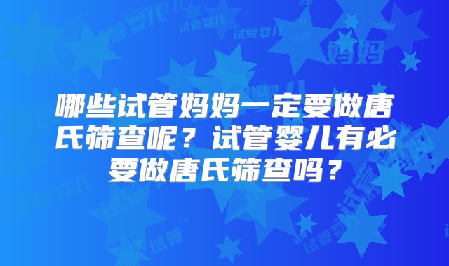 哪些试管妈妈一定要做唐氏筛查呢?试管婴儿有必要做唐氏筛查吗?