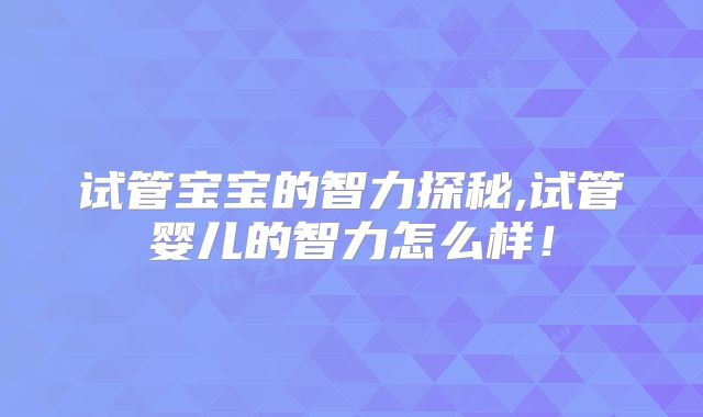 试管宝宝的智力探秘,试管婴儿的智力怎么样！
