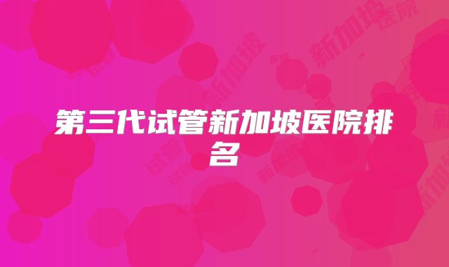 第三代试管新加坡医院排名