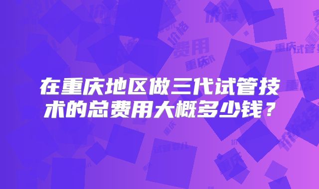 在重庆地区做三代试管技术的总费用大概多少钱？